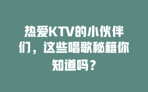 热爱KTV的小伙伴们，这些唱歌秘籍你知道吗？