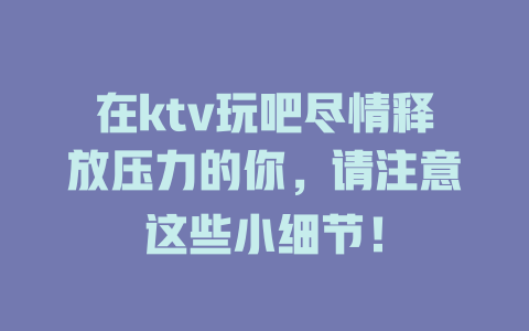 在ktv玩吧尽情释放压力的你,请注意这些小细节! 一
