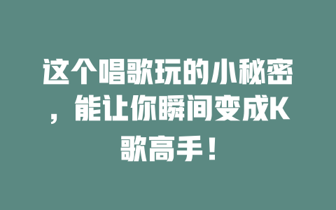 这个唱歌玩的小秘密，能让你瞬间变成K歌高手！
