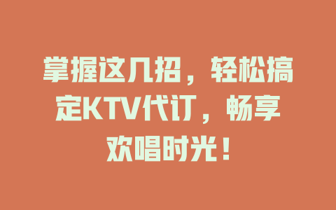 掌握这几招，轻松搞定KTV代订，畅享欢唱时光！